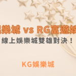 KG娛樂城 vs RG富遊娛樂城：線上娛樂城雙雄對決！｜注冊現金大方送